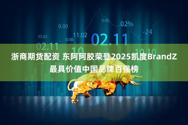 浙商期货配资 东阿阿胶荣登2025凯度BrandZ最具价值中国品牌百强榜