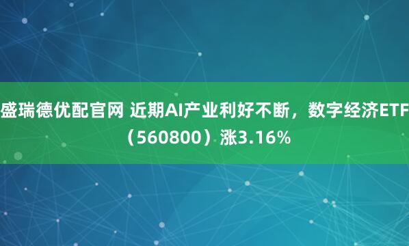 盛瑞德优配官网 近期AI产业利好不断，数字经济ETF（560800）涨3.16%