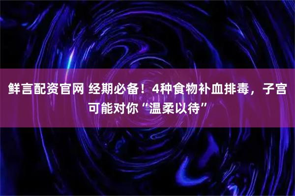 鲜言配资官网 经期必备！4种食物补血排毒，子宫可能对你“温柔以待”