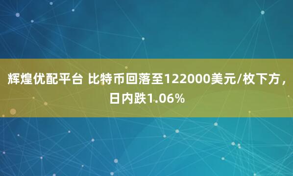 辉煌优配平台 比特币回落至122000美元/枚下方，日内跌1.06%