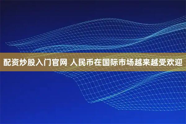 配资炒股入门官网 人民币在国际市场越来越受欢迎
