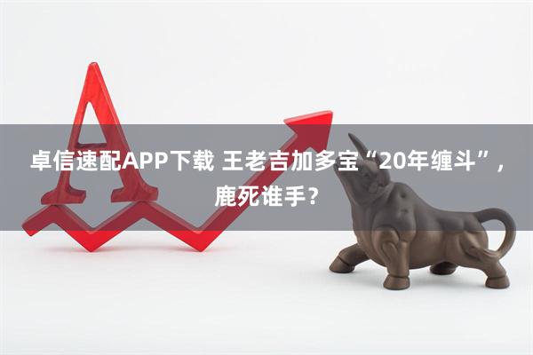 卓信速配APP下载 王老吉加多宝“20年缠斗”，鹿死谁手？