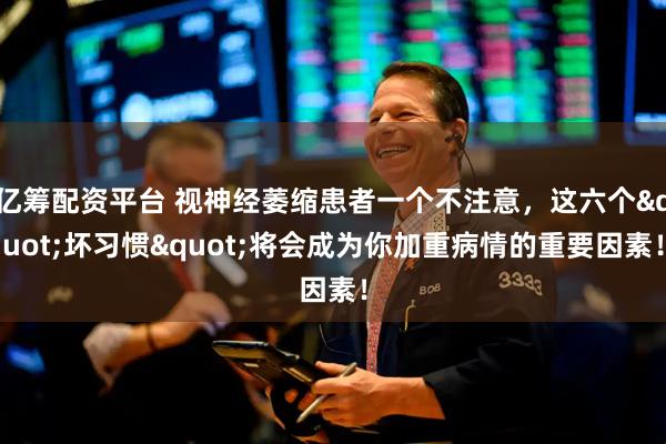 亿筹配资平台 视神经萎缩患者一个不注意,这六个"坏习惯"将会成为你加重病情的重要因素!