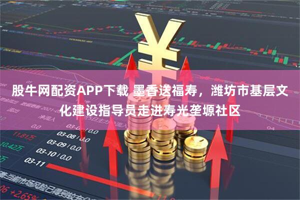 股牛网配资APP下载 墨香送福寿，潍坊市基层文化建设指导员走进寿光垄塬社区