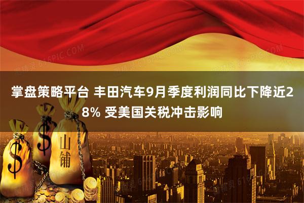 掌盘策略平台 丰田汽车9月季度利润同比下降近28% 受美国关税冲击影响