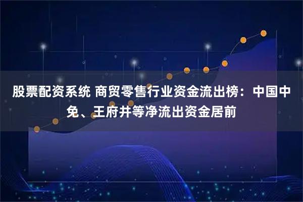 股票配资系统 商贸零售行业资金流出榜:中国中免、王府井等净流出资金居前