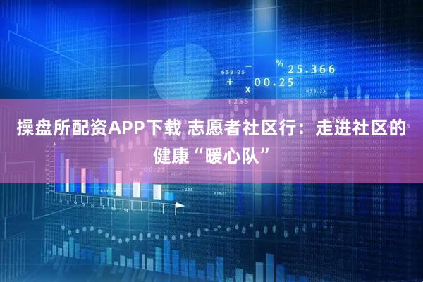 操盘所配资APP下载 志愿者社区行:走进社区的健康“暖心队”