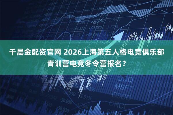 千层金配资官网 2026上海第五人格电竞俱乐部青训营电竞冬令营报名?