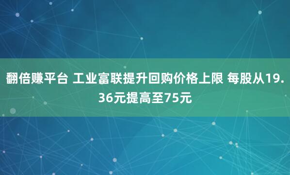 翻倍赚平台 工业富联提升回购价格上限 每股从19.36元提高至75元
