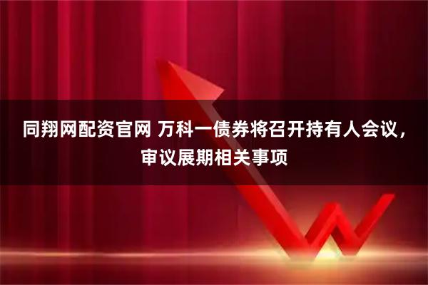 同翔网配资官网 万科一债券将召开持有人会议,审议展期相关事项