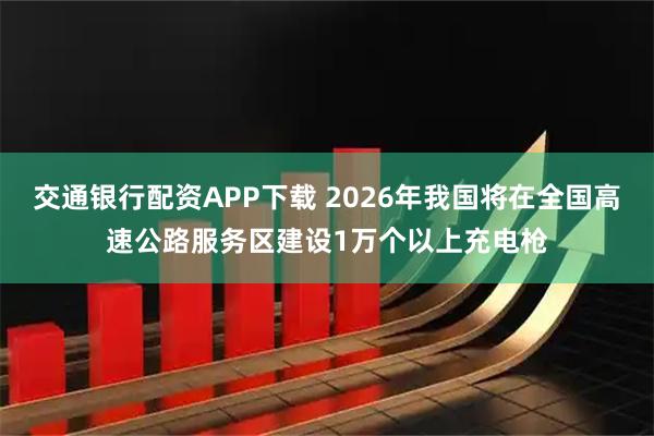 交通银行配资APP下载 2026年我国将在全国高速公路服务区建设1万个以上充电枪