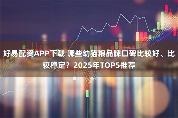 好易配资APP下载 哪些幼猫粮品牌口碑比较好、比较稳定？2025年TOP5推荐