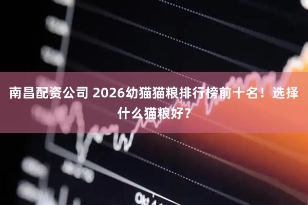 南昌配资公司 2026幼猫猫粮排行榜前十名！选择什么猫粮好？