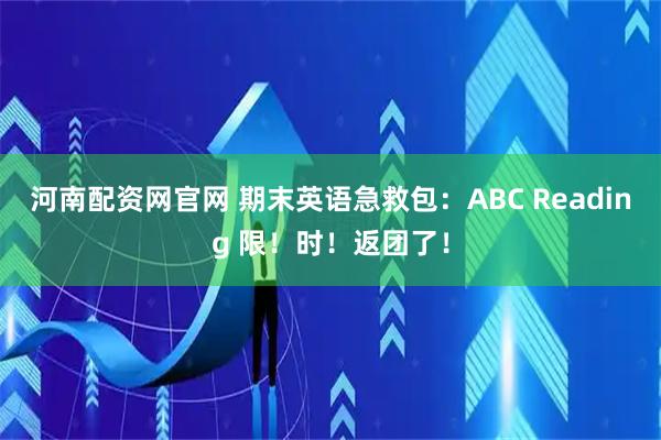 河南配资网官网 期末英语急救包：ABC Reading 限！时！返团了！