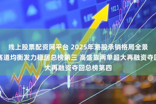 线上股票配资网平台 2025年港股承销格局全景：大摩双赛道均衡发力稳居总榜第三 高盛靠两单超大再融资夺回总榜第四