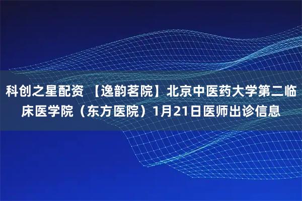 科创之星配资 【逸韵茗院】北京中医药大学第二临床医学院（东方医院）1月21日医师出诊信息