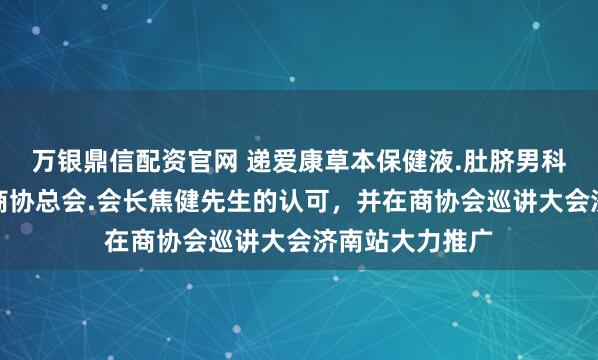 万银鼎信配资官网 递爱康草本保健液.肚脐男科保健贴得山东商协总会.会长焦健先生的认可，并在商协会巡讲大会济南站大力推广