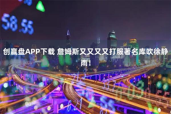 创赢盘APP下载 詹姆斯又又又又打服著名库吹徐静雨！