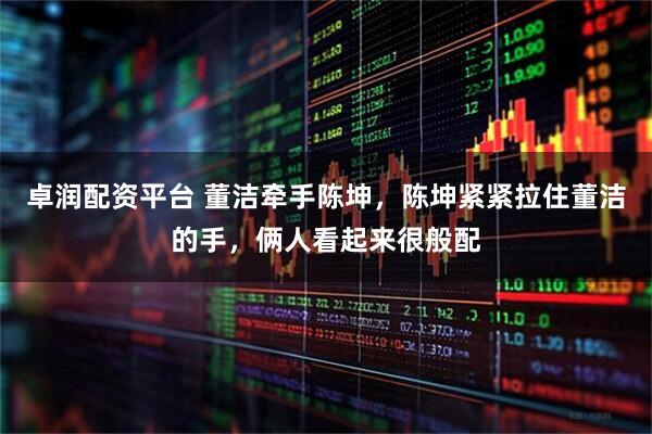 卓润配资平台 董洁牵手陈坤，陈坤紧紧拉住董洁的手，俩人看起来很般配