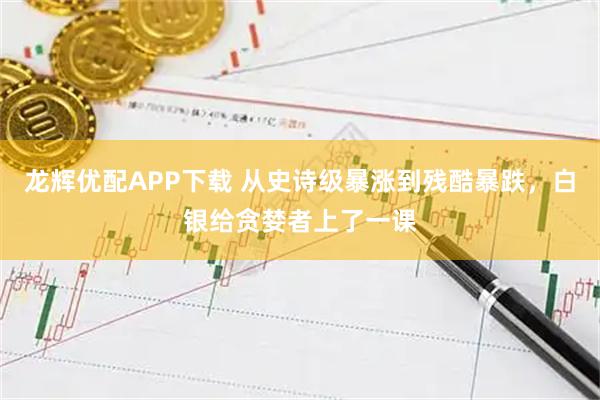 龙辉优配APP下载 从史诗级暴涨到残酷暴跌，白银给贪婪者上了一课