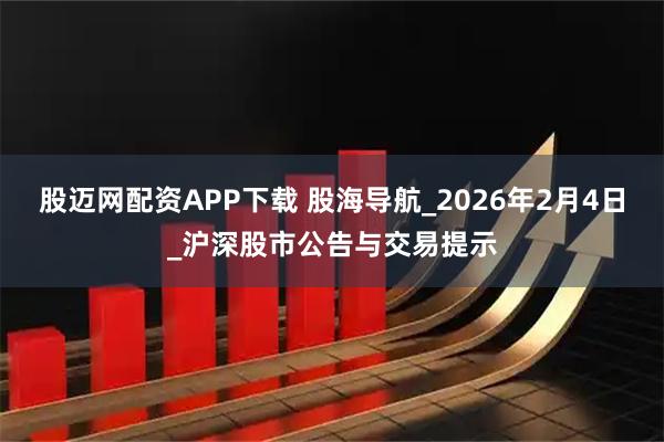 股迈网配资APP下载 股海导航_2026年2月4日_沪深股市公告与交易提示