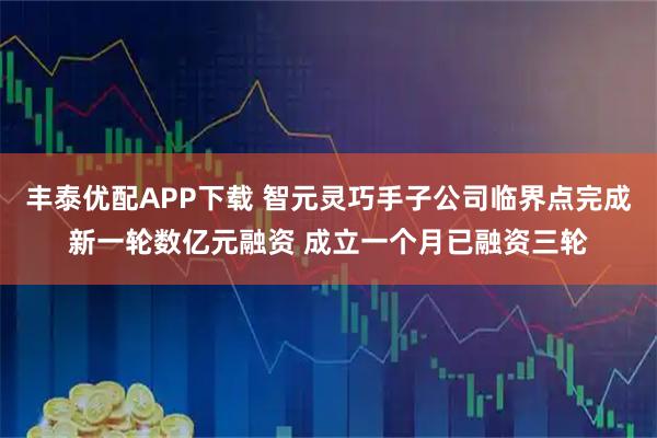 丰泰优配APP下载 智元灵巧手子公司临界点完成新一轮数亿元融资 成立一个月已融资三轮