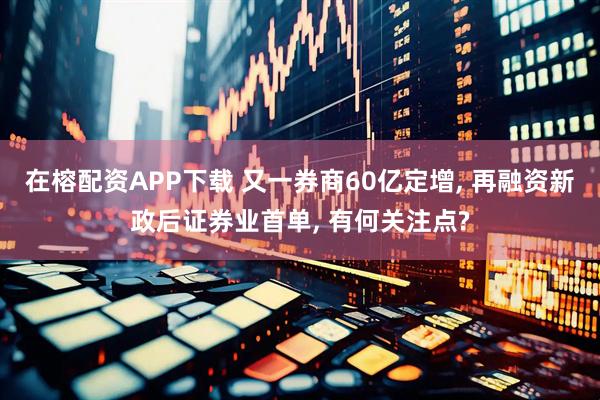 在榕配资APP下载 又一券商60亿定增, 再融资新政后证券业首单, 有何关注点?