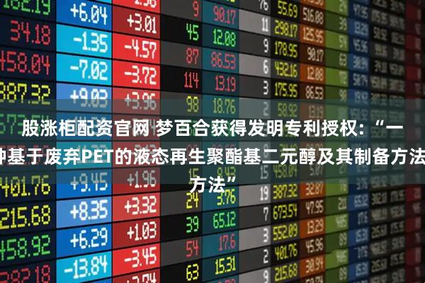 股涨柜配资官网 梦百合获得发明专利授权: “一种基于废弃PET的液态再生聚酯基二元醇及其制备方法”