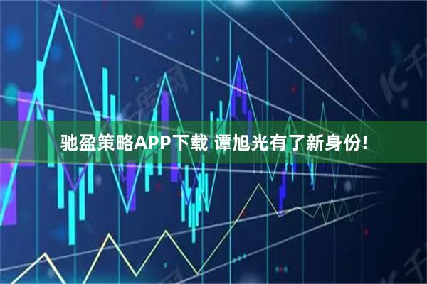 驰盈策略APP下载 谭旭光有了新身份!