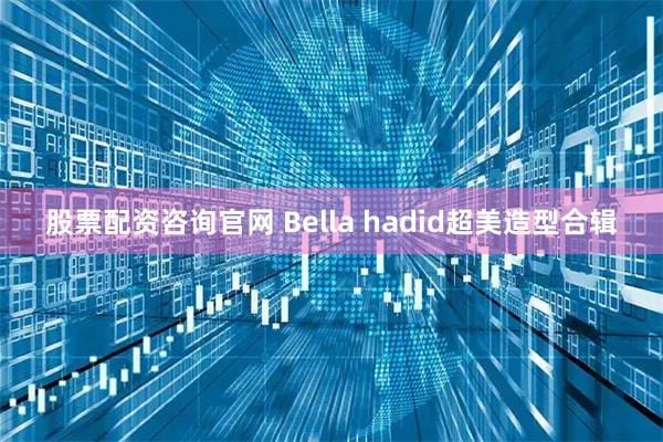 股票配资咨询官网 Bella hadid超美造型合辑