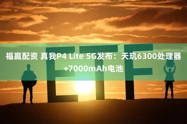 福赢配资 真我P4 Lite 5G发布：天玑6300处理器+7000mAh电池