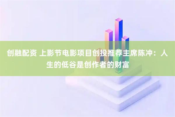创融配资 上影节电影项目创投推荐主席陈冲：人生的低谷是创作者的财富