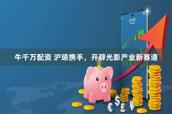 牛千万配资 沪琼携手，开辟光影产业新赛道