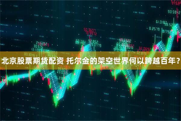 北京股票期货配资 托尔金的架空世界何以跨越百年？
