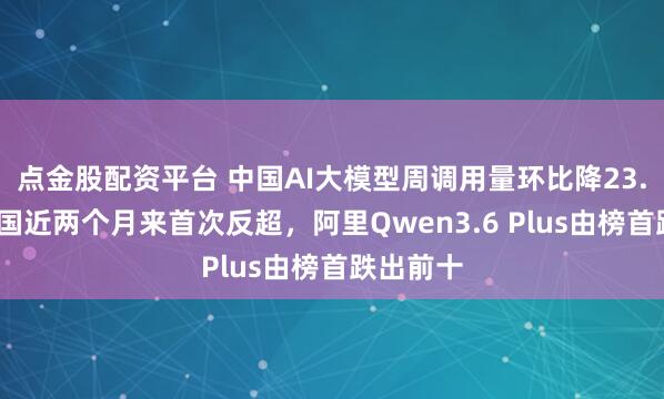 点金股配资平台 中国AI大模型周调用量环比降23.8%，美国近两个月来首次反超，阿里Qwen3.6 Plus由榜首跌出前十