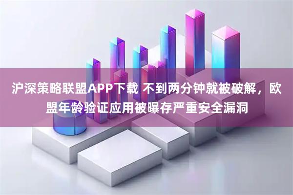 沪深策略联盟APP下载 不到两分钟就被破解,欧盟年龄验证应用被曝存严重安全漏洞